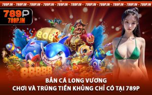 Bắn Cá Long Vương - Chơi Và Trúng Tiền Khủng Chỉ Có Tại 789p